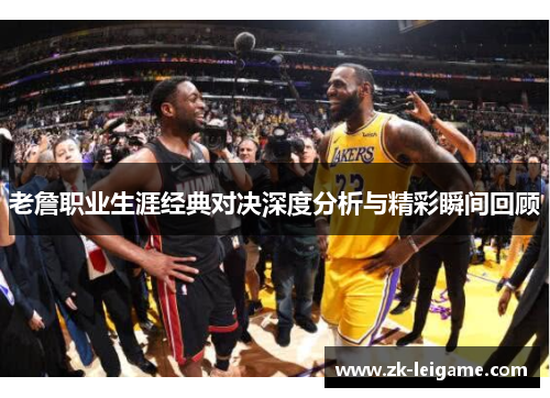 老詹职业生涯经典对决深度分析与精彩瞬间回顾 老詹职业生涯经典对决深度分析与精彩瞬间回顾