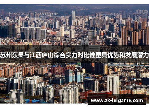 苏州东吴与江西庐山综合实力对比谁更具优势和发展潜力 苏州东吴与江西庐山综合实力对比谁更具优势和发展潜力
