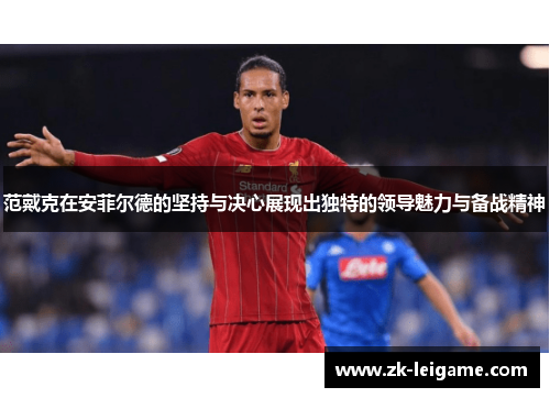范戴克在安菲尔德的坚持与决心展现出独特的领导魅力与备战精神