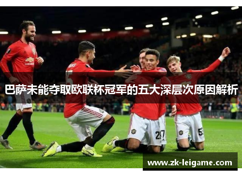 巴萨未能夺取欧联杯冠军的五大深层次原因解析 巴萨未能夺取欧联杯冠军的五大深层次原因解析
