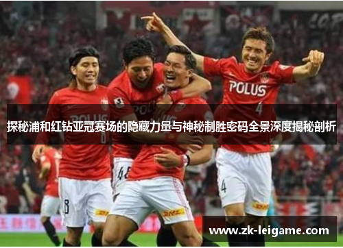 探秘浦和红钻亚冠赛场的隐藏力量与神秘制胜密码全景深度揭秘剖析 探秘浦和红钻亚冠赛场的隐藏力量与神秘制胜密码全景深度揭秘剖析
