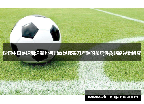 探讨中国足球加速缩短与巴西足球实力差距的系统性战略路径新研究 探讨中国足球加速缩短与巴西足球实力差距的系统性战略路径新研究