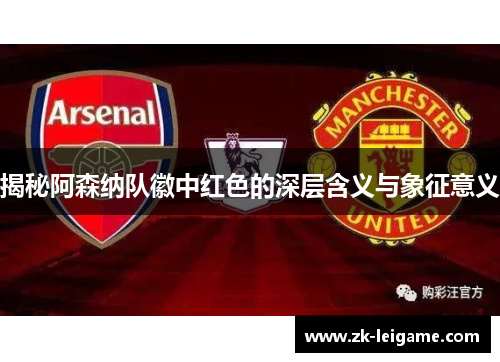 揭秘阿森纳队徽中红色的深层含义与象征意义 揭秘阿森纳队徽中红色的深层含义与象征意义