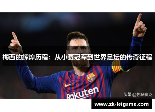 梅西的辉煌历程:从小赛冠军到世界足坛的传奇征程 梅西的辉煌历程:从小赛冠军到世界足坛的传奇征程