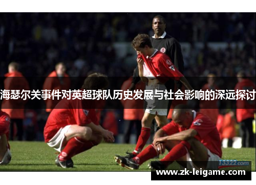 海瑟尔关事件对英超球队历史发展与社会影响的深远探讨 海瑟尔关事件对英超球队历史发展与社会影响的深远探讨