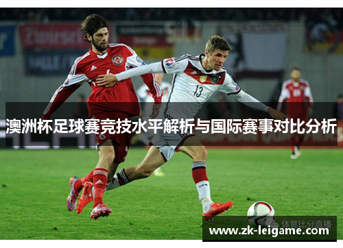 澳洲杯足球赛竞技水平解析与国际赛事对比分析