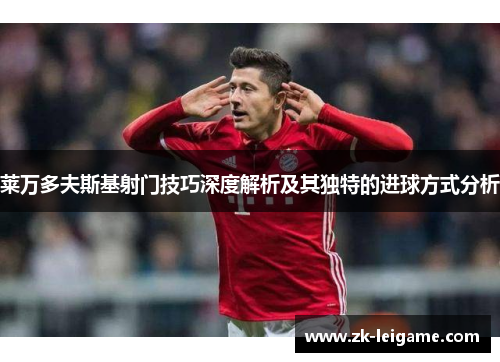 莱万多夫斯基射门技巧深度解析及其独特的进球方式分析