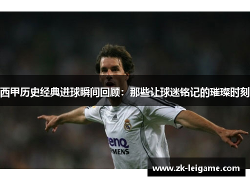 西甲历史经典进球瞬间回顾：那些让球迷铭记的璀璨时刻