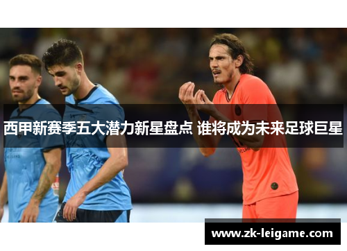 西甲新赛季五大潜力新星盘点 谁将成为未来足球巨星