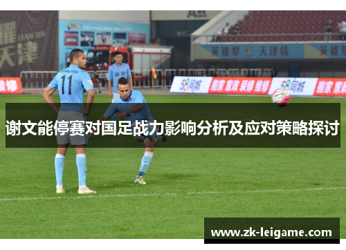 谢文能停赛对国足战力影响分析及应对策略探讨
