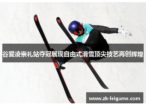 谷爱凌崇礼站夺冠展现自由式滑雪顶尖技艺再创辉煌