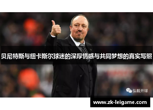 贝尼特斯与纽卡斯尔球迷的深厚情感与共同梦想的真实写照