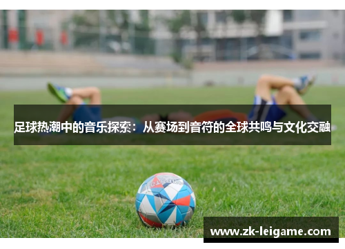 足球热潮中的音乐探索：从赛场到音符的全球共鸣与文化交融