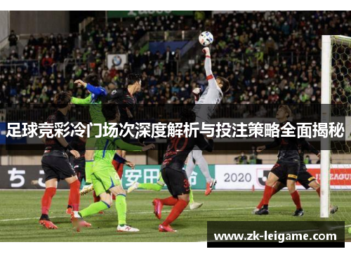足球竞彩冷门场次深度解析与投注策略全面揭秘
