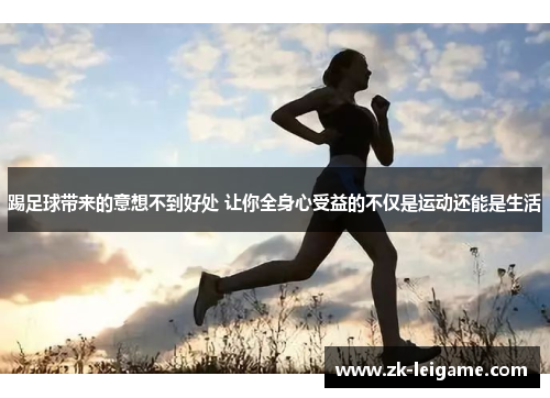 踢足球带来的意想不到好处 让你全身心受益的不仅是运动还能是生活 踢足球带来的意想不到好处 让你全身心受益的不仅是运动还能是生活