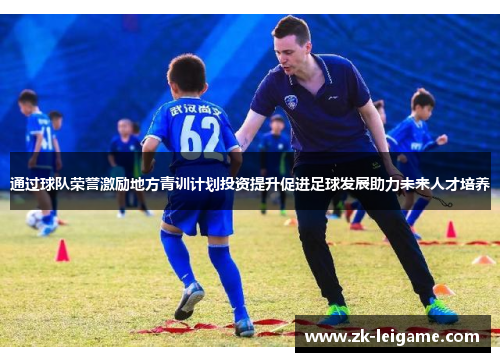 通过球队荣誉激励地方青训计划投资提升促进足球发展助力未来人才培养 通过球队荣誉激励地方青训计划投资提升促进足球发展助力未来人才培养