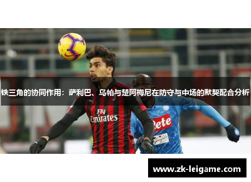 铁三角的协同作用：萨利巴、乌帕与楚阿梅尼在防守与中场的默契配合分析