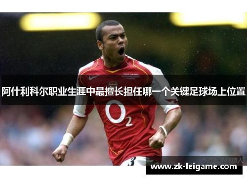 阿什利科尔职业生涯中最擅长担任哪一个关键足球场上位置 阿什利科尔职业生涯中最擅长担任哪一个关键足球场上位置