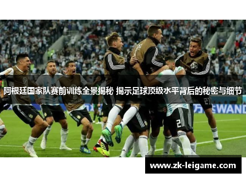 阿根廷国家队赛前训练全景揭秘 揭示足球顶级水平背后的秘密与细节 阿根廷国家队赛前训练全景揭秘 揭示足球顶级水平背后的秘密与细节