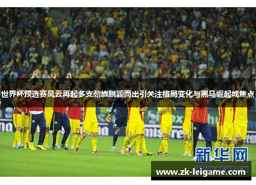 世界杯预选赛风云再起多支劲旅脱颖而出引关注格局变化与黑马崛起成焦点