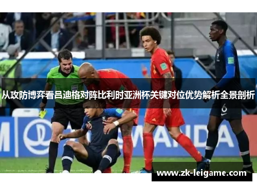 从攻防博弈看吕迪格对阵比利时亚洲杯关键对位优势解析全景剖析 从攻防博弈看吕迪格对阵比利时亚洲杯关键对位优势解析全景剖析