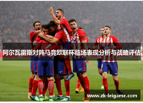 阿尔瓦雷斯对阵马竞欧联杯临场表现分析与战略评估