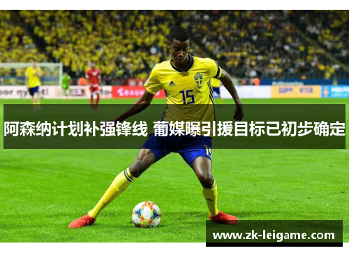 阿森纳计划补强锋线 葡媒曝引援目标已初步确定