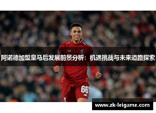 阿诺德加盟皇马后发展前景分析:机遇挑战与未来道路探索 阿诺德加盟皇马后发展前景分析:机遇挑战与未来道路探索