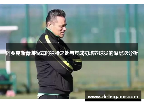阿贾克斯青训模式的独特之处与其成功培养球员的深层次分析 阿贾克斯青训模式的独特之处与其成功培养球员的深层次分析