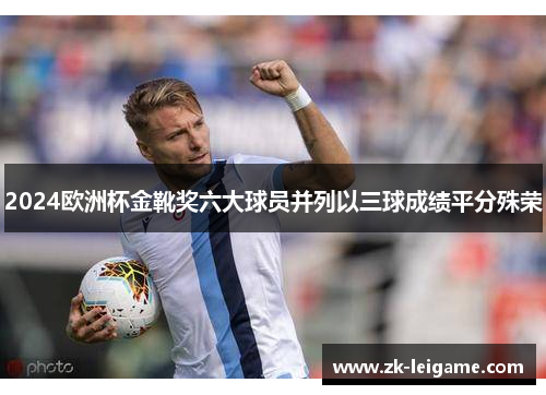 2024欧洲杯金靴奖六大球员并列以三球成绩平分殊荣