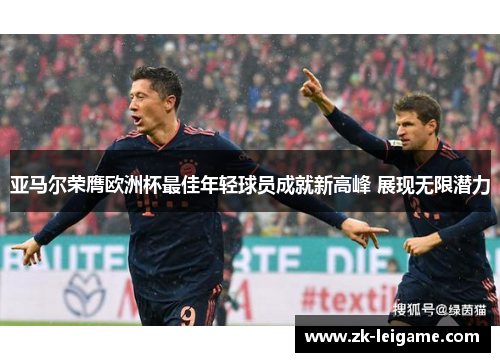 亚马尔荣膺欧洲杯最佳年轻球员成就新高峰 展现无限潜力 亚马尔荣膺欧洲杯最佳年轻球员成就新高峰 展现无限潜力