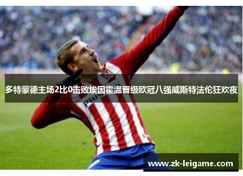 多特蒙德主场2比0击败埃因霍温晋级欧冠八强威斯特法伦狂欢夜