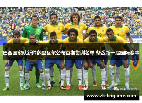 巴西国家队新帅多里瓦尔公布首期集训名单 备战新一届国际赛事