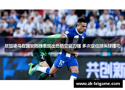 恩加德乌在国安防线表现出色防空能力强 多次定位球头球建功