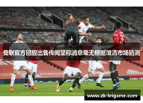 曼联官方回应出售传闻坚称消息毫无根据澄清市场猜测