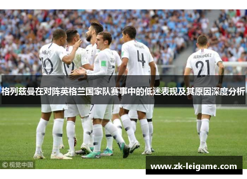 格列兹曼在对阵英格兰国家队赛事中的低迷表现及其原因深度分析