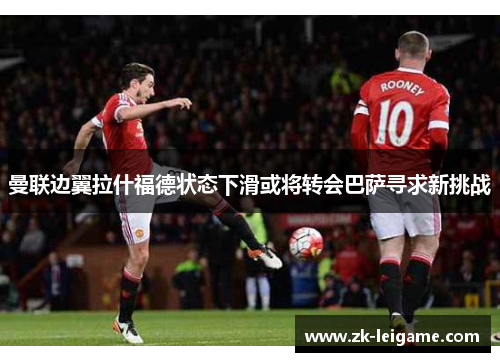 曼联边翼拉什福德状态下滑或将转会巴萨寻求新挑战