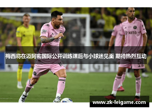 梅西将在迈阿密国际公开训练课后与小球迷见面 期待热烈互动