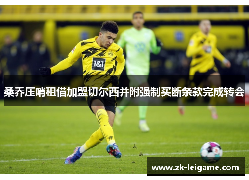 桑乔压哨租借加盟切尔西并附强制买断条款完成转会 桑乔压哨租借加盟切尔西并附强制买断条款完成转会