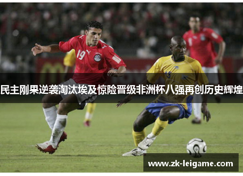 民主刚果逆袭淘汰埃及惊险晋级非洲杯八强再创历史辉煌