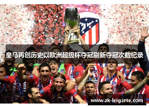 皇马再创历史以欧洲超级杯夺冠刷新夺冠次数纪录