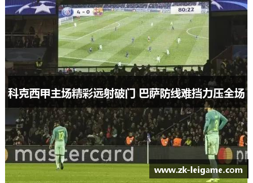 科克西甲主场精彩远射破门 巴萨防线难挡力压全场