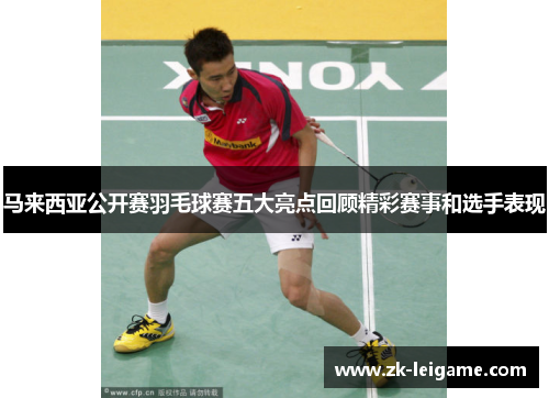 马来西亚公开赛羽毛球赛五大亮点回顾精彩赛事和选手表现