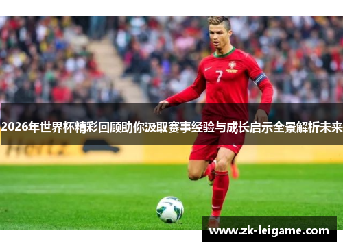 2026年世界杯精彩回顾助你汲取赛事经验与成长启示全景解析未来
