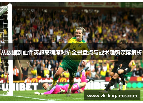从数据到血性英超高强度对抗全景盘点与战术趋势深度解析 从数据到血性英超高强度对抗全景盘点与战术趋势深度解析
