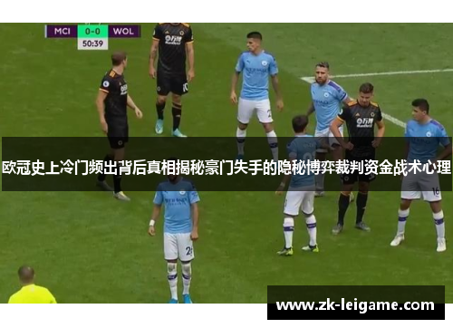 欧冠史上冷门频出背后真相揭秘豪门失手的隐秘博弈裁判资金战术心理 欧冠史上冷门频出背后真相揭秘豪门失手的隐秘博弈裁判资金战术心理