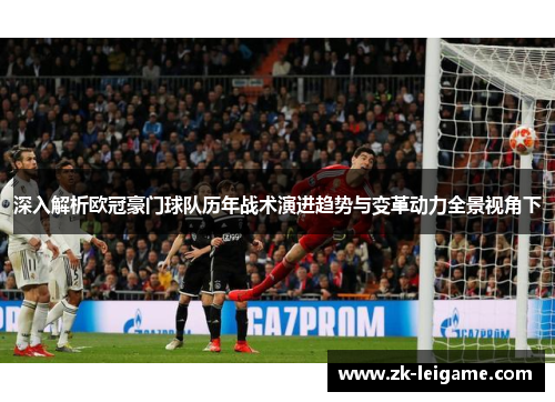深入解析欧冠豪门球队历年战术演进趋势与变革动力全景视角下 深入解析欧冠豪门球队历年战术演进趋势与变革动力全景视角下