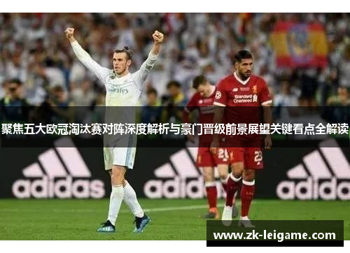 聚焦五大欧冠淘汰赛对阵深度解析与豪门晋级前景展望关键看点全解读 聚焦五大欧冠淘汰赛对阵深度解析与豪门晋级前景展望关键看点全解读
