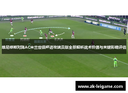 维尼修斯对阵AC米兰世俱杯进攻端贡献全景解析战术价值与关键影响评估