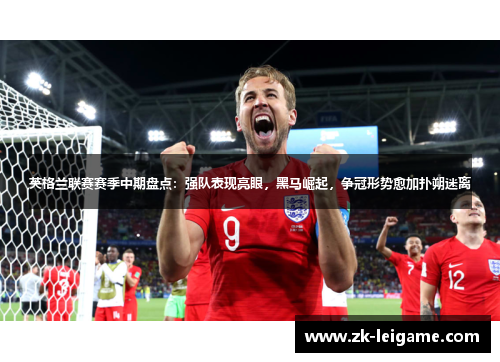 英格兰联赛赛季中期盘点:强队表现亮眼,黑马崛起,争冠形势愈加扑朔迷离 英格兰联赛赛季中期盘点:强队表现亮眼,黑马崛起,争冠形势愈加扑朔迷离